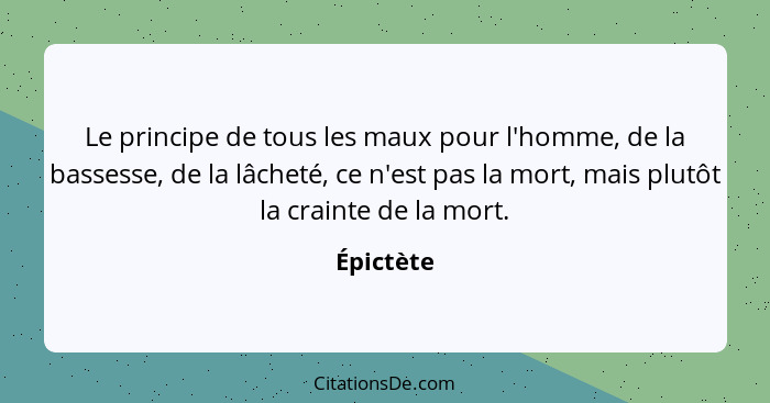 Le principe de tous les maux pour l'homme, de la bassesse, de la lâcheté, ce n'est pas la mort, mais plutôt la crainte de la mort.... - Épictète