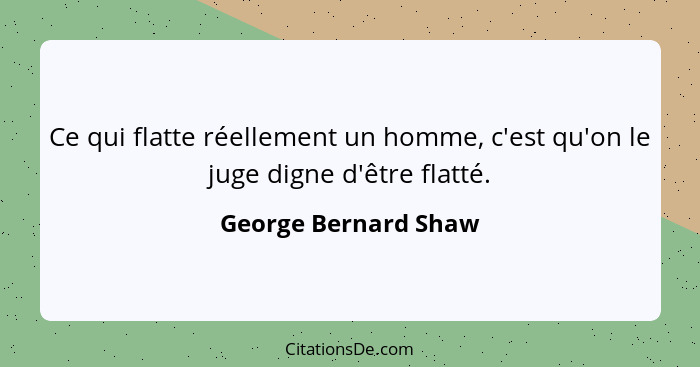 Ce qui flatte réellement un homme, c'est qu'on le juge digne d'être flatté.... - George Bernard Shaw