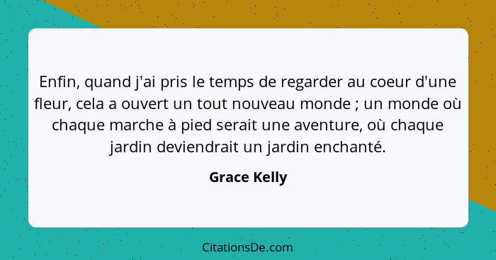 Enfin, quand j'ai pris le temps de regarder au coeur d'une fleur, cela a ouvert un tout nouveau monde ; un monde où chaque marche à... - Grace Kelly