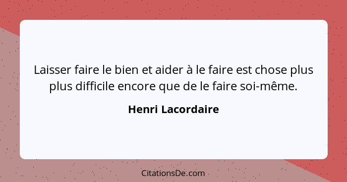 Laisser faire le bien et aider à le faire est chose plus plus difficile encore que de le faire soi-même.... - Henri Lacordaire