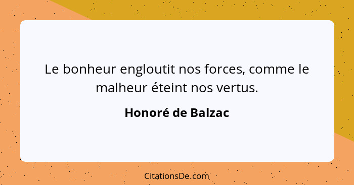 Le bonheur engloutit nos forces, comme le malheur éteint nos vertus.... - Honoré de Balzac
