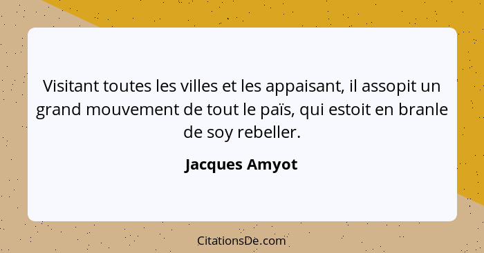 Visitant toutes les villes et les appaisant, il assopit un grand mouvement de tout le païs, qui estoit en branle de soy rebeller.... - Jacques Amyot