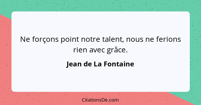 Ne forçons point notre talent, nous ne ferions rien avec grâce.... - Jean de La Fontaine