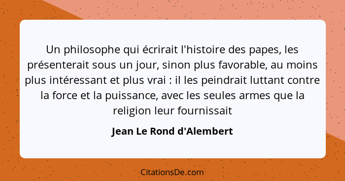 Un philosophe qui écrirait l'histoire des papes, les présenterait sous un jour, sinon plus favorable, au moins plus inté... - Jean Le Rond d'Alembert