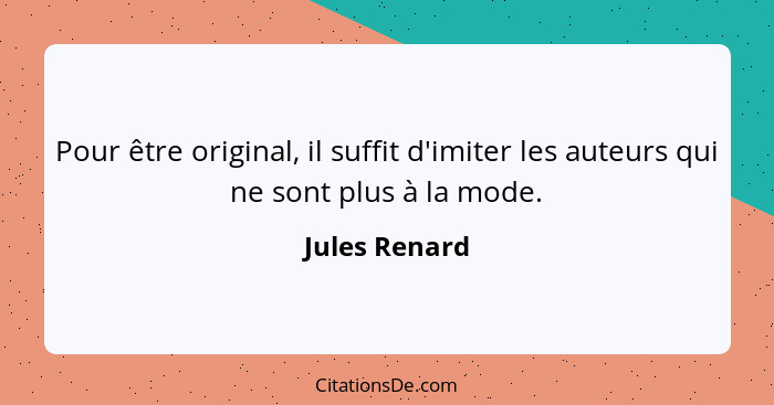 Pour être original, il suffit d'imiter les auteurs qui ne sont plus à la mode.... - Jules Renard