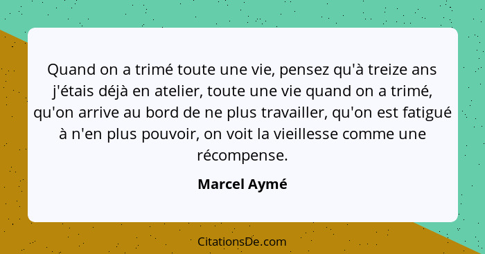 Quand on a trimé toute une vie, pensez qu'à treize ans j'étais déjà en atelier, toute une vie quand on a trimé, qu'on arrive au bord de... - Marcel Aymé