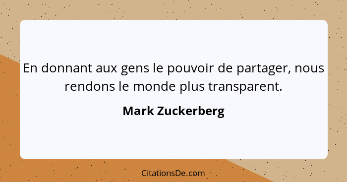 En donnant aux gens le pouvoir de partager, nous rendons le monde plus transparent.... - Mark Zuckerberg