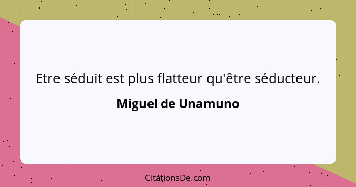 Etre séduit est plus flatteur qu'être séducteur.... - Miguel de Unamuno