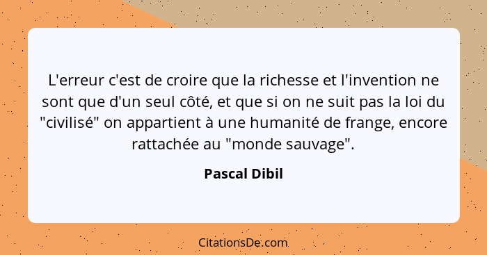 L'erreur c'est de croire que la richesse et l'invention ne sont que d'un seul côté, et que si on ne suit pas la loi du "civilisé" on ap... - Pascal Dibil