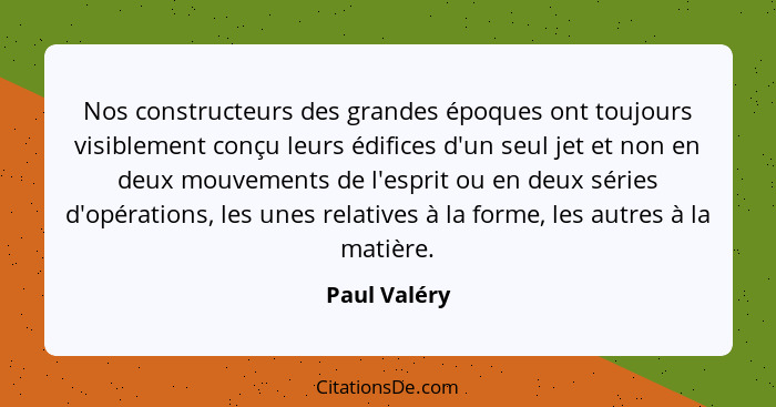 Nos constructeurs des grandes époques ont toujours visiblement conçu leurs édifices d'un seul jet et non en deux mouvements de l'esprit... - Paul Valéry