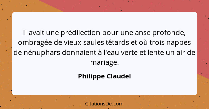 Il avait une prédilection pour une anse profonde, ombragée de vieux saules têtards et où trois nappes de nénuphars donnaient à l'ea... - Philippe Claudel