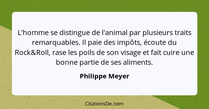 L'homme se distingue de l'animal par plusieurs traits remarquables. Il paie des impôts, écoute du Rock&Roll, rase les poils de son vi... - Philippe Meyer