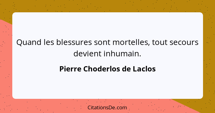 Quand les blessures sont mortelles, tout secours devient inhumain.... - Pierre Choderlos de Laclos