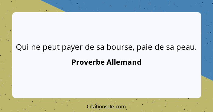 Qui ne peut payer de sa bourse, paie de sa peau.... - Proverbe Allemand