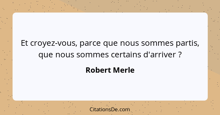 Et croyez-vous, parce que nous sommes partis, que nous sommes certains d'arriver ?... - Robert Merle