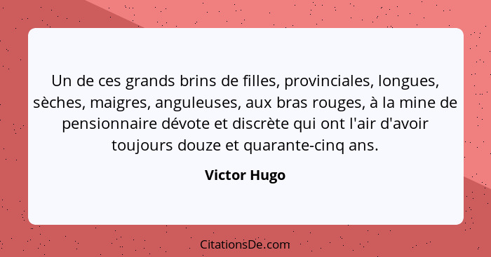 Un de ces grands brins de filles, provinciales, longues, sèches, maigres, anguleuses, aux bras rouges, à la mine de pensionnaire dévote... - Victor Hugo