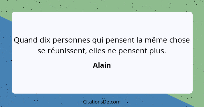 Quand dix personnes qui pensent la même chose se réunissent, elles ne pensent plus.... - Alain