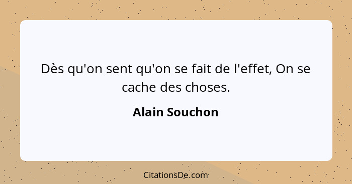 Dès qu'on sent qu'on se fait de l'effet, On se cache des choses.... - Alain Souchon