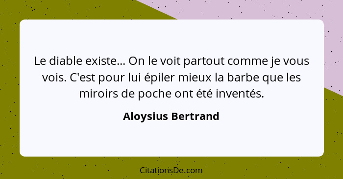 Le diable existe... On le voit partout comme je vous vois. C'est pour lui épiler mieux la barbe que les miroirs de poche ont été i... - Aloysius Bertrand