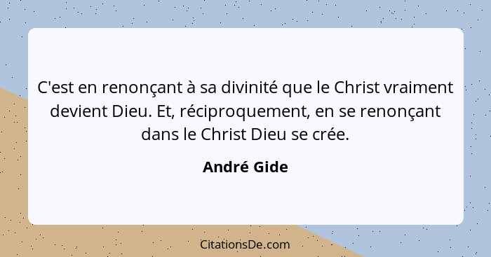 C'est en renonçant à sa divinité que le Christ vraiment devient Dieu. Et, réciproquement, en se renonçant dans le Christ Dieu se crée.... - André Gide