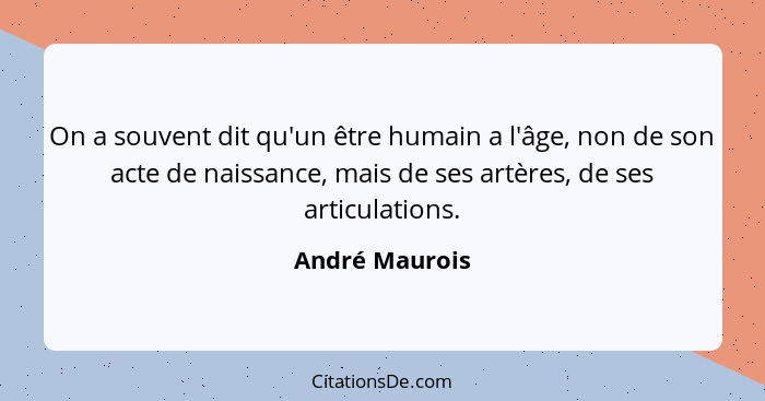 On a souvent dit qu'un être humain a l'âge, non de son acte de naissance, mais de ses artères, de ses articulations.... - André Maurois