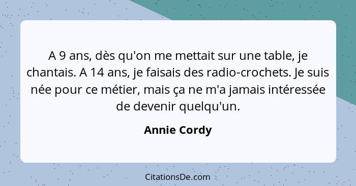 A 9 ans, dès qu'on me mettait sur une table, je chantais. A 14 ans, je faisais des radio-crochets. Je suis née pour ce métier, mais ça n... - Annie Cordy