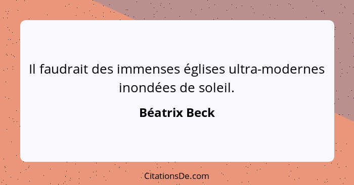 Il faudrait des immenses églises ultra-modernes inondées de soleil.... - Béatrix Beck