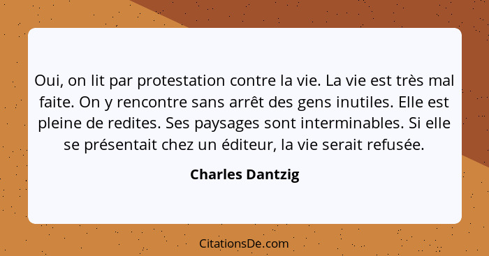 Oui, on lit par protestation contre la vie. La vie est très mal faite. On y rencontre sans arrêt des gens inutiles. Elle est pleine... - Charles Dantzig