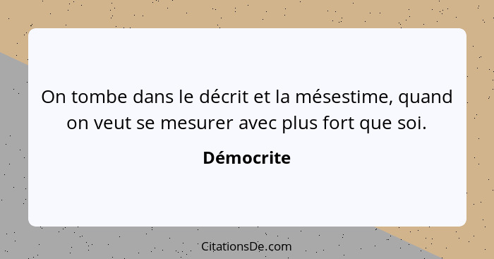 On tombe dans le décrit et la mésestime, quand on veut se mesurer avec plus fort que soi.... - Démocrite