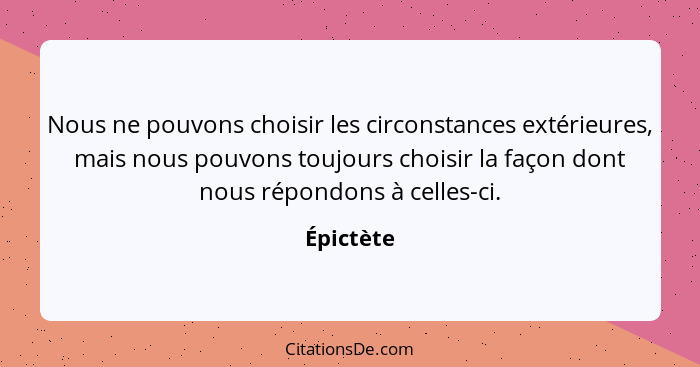 Nous ne pouvons choisir les circonstances extérieures, mais nous pouvons toujours choisir la façon dont nous répondons à celles-ci.... - Épictète