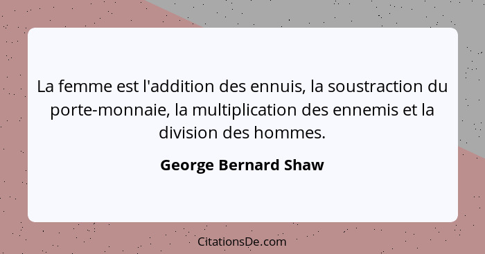 La femme est l'addition des ennuis, la soustraction du porte-monnaie, la multiplication des ennemis et la division des hommes.... - George Bernard Shaw