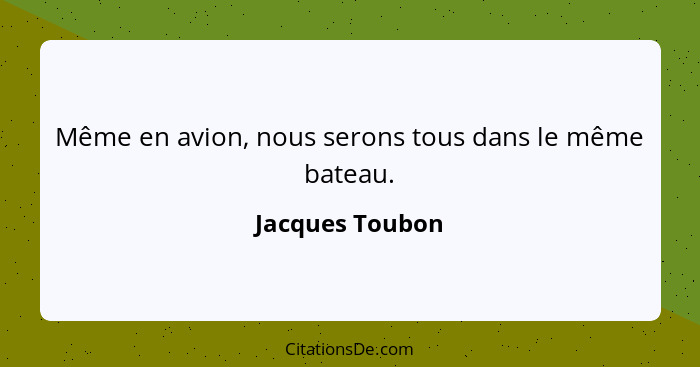 Même en avion, nous serons tous dans le même bateau.... - Jacques Toubon