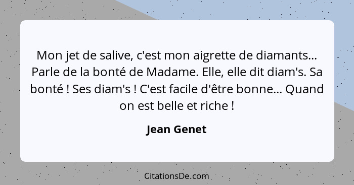 Mon jet de salive, c'est mon aigrette de diamants... Parle de la bonté de Madame. Elle, elle dit diam's. Sa bonté ! Ses diam's ... - Jean Genet