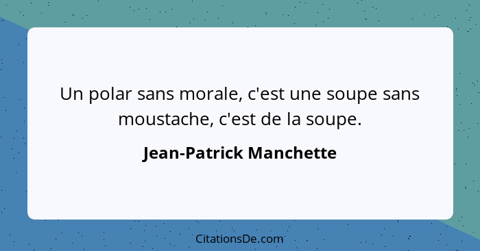 Un polar sans morale, c'est une soupe sans moustache, c'est de la soupe.... - Jean-Patrick Manchette