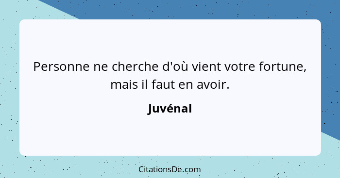 Personne ne cherche d'où vient votre fortune, mais il faut en avoir.... - Juvénal