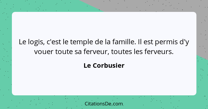 Le logis, c'est le temple de la famille. Il est permis d'y vouer toute sa ferveur, toutes les ferveurs.... - Le Corbusier