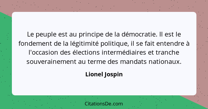 Le peuple est au principe de la démocratie. Il est le fondement de la légitimité politique, il se fait entendre à l'occasion des élect... - Lionel Jospin