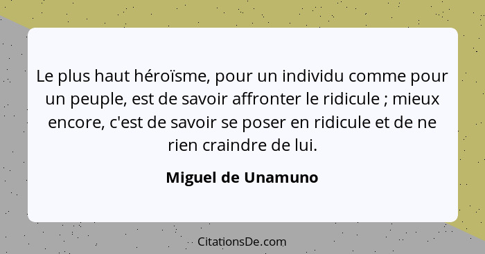 Le plus haut héroïsme, pour un individu comme pour un peuple, est de savoir affronter le ridicule ; mieux encore, c'est de sa... - Miguel de Unamuno