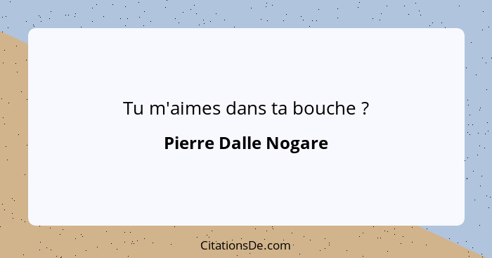 Tu m'aimes dans ta bouche ?... - Pierre Dalle Nogare