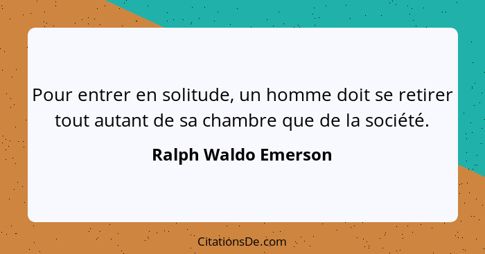 Pour entrer en solitude, un homme doit se retirer tout autant de sa chambre que de la société.... - Ralph Waldo Emerson