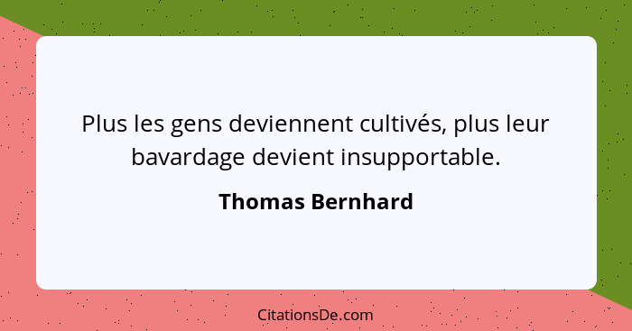 Plus les gens deviennent cultivés, plus leur bavardage devient insupportable.... - Thomas Bernhard