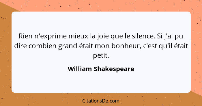 Rien n'exprime mieux la joie que le silence. Si j'ai pu dire combien grand était mon bonheur, c'est qu'il était petit.... - William Shakespeare