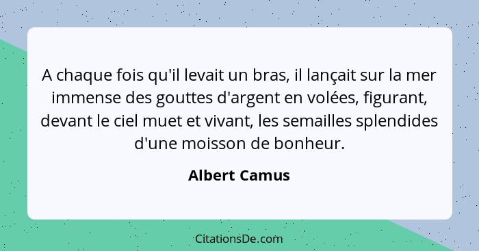 A chaque fois qu'il levait un bras, il lançait sur la mer immense des gouttes d'argent en volées, figurant, devant le ciel muet et viva... - Albert Camus