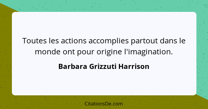 Toutes les actions accomplies partout dans le monde ont pour origine l'imagination.... - Barbara Grizzuti Harrison