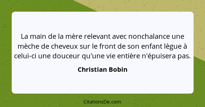 La main de la mère relevant avec nonchalance une mèche de cheveux sur le front de son enfant lègue à celui-ci une douceur qu'une vie... - Christian Bobin