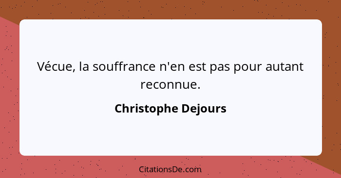 Vécue, la souffrance n'en est pas pour autant reconnue.... - Christophe Dejours