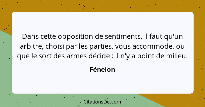 Dans cette opposition de sentiments, il faut qu'un arbitre, choisi par les parties, vous accommode, ou que le sort des armes décide : i... - Fénelon