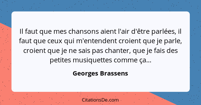 Il faut que mes chansons aient l'air d'être parlées, il faut que ceux qui m'entendent croient que je parle, croient que je ne sais... - Georges Brassens