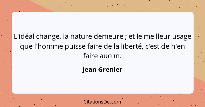 L'idéal change, la nature demeure ; et le meilleur usage que l'homme puisse faire de la liberté, c'est de n'en faire aucun.... - Jean Grenier