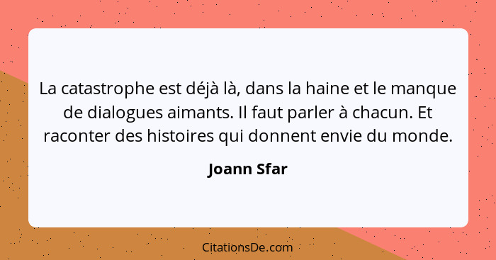 La catastrophe est déjà là, dans la haine et le manque de dialogues aimants. Il faut parler à chacun. Et raconter des histoires qui donne... - Joann Sfar